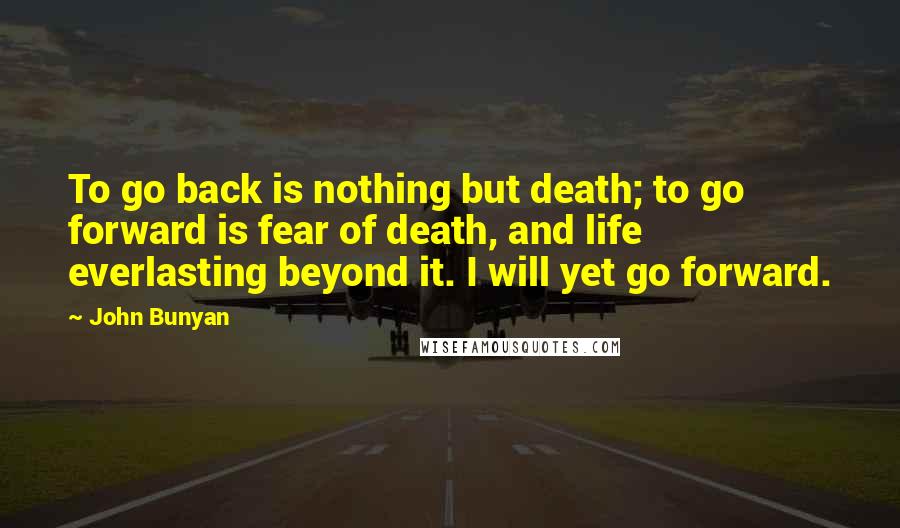 John Bunyan Quotes: To go back is nothing but death; to go forward is fear of death, and life everlasting beyond it. I will yet go forward.