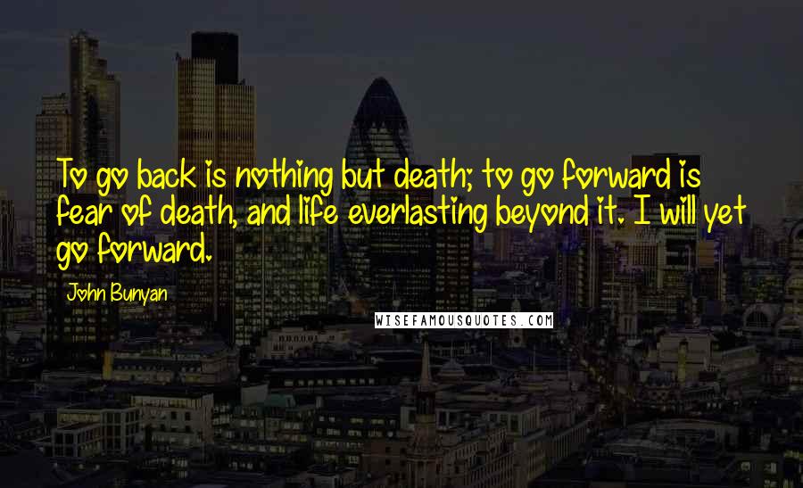 John Bunyan Quotes: To go back is nothing but death; to go forward is fear of death, and life everlasting beyond it. I will yet go forward.