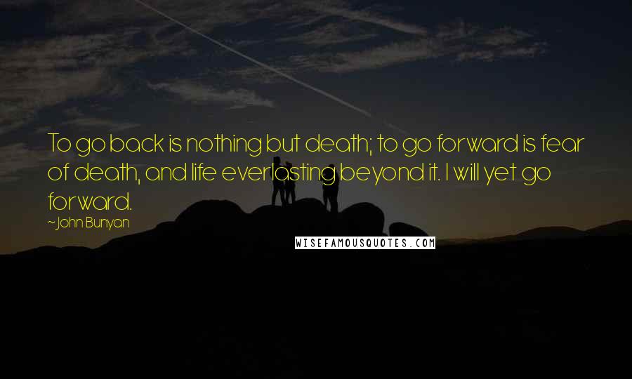 John Bunyan Quotes: To go back is nothing but death; to go forward is fear of death, and life everlasting beyond it. I will yet go forward.