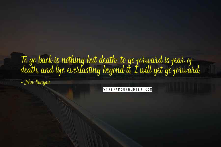 John Bunyan Quotes: To go back is nothing but death; to go forward is fear of death, and life everlasting beyond it. I will yet go forward.