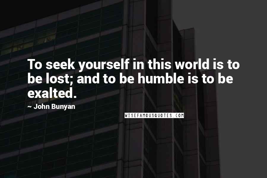 John Bunyan Quotes: To seek yourself in this world is to be lost; and to be humble is to be exalted.