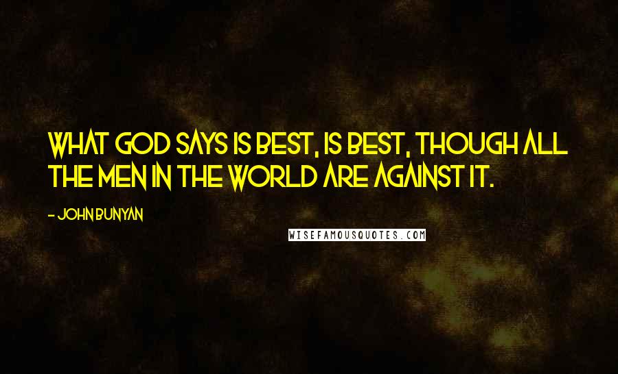 John Bunyan Quotes: What God says is best, is best, though all the men in the world are against it.