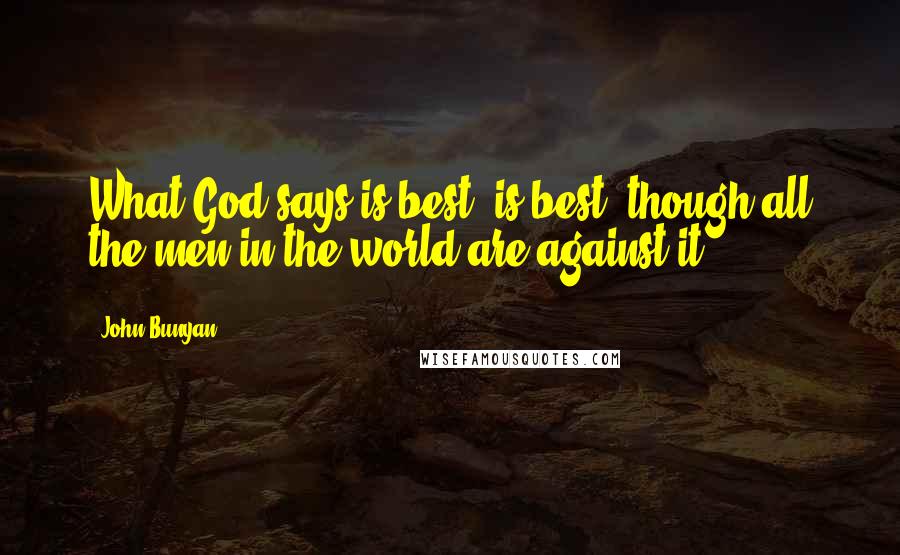 John Bunyan Quotes: What God says is best, is best, though all the men in the world are against it.