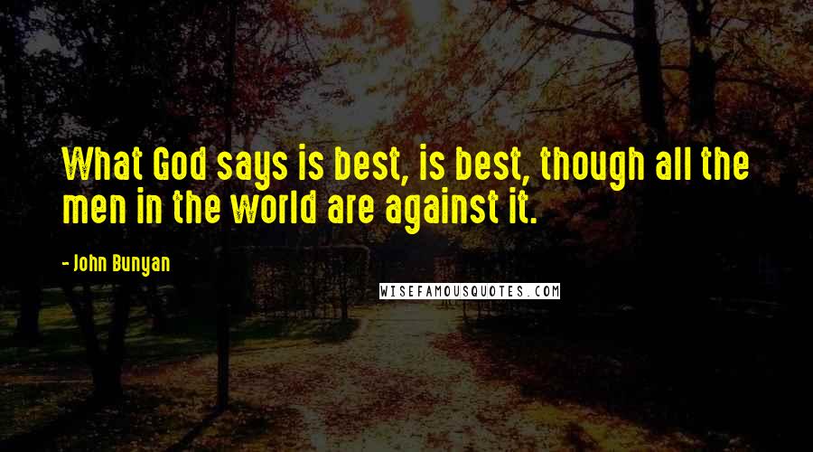 John Bunyan Quotes: What God says is best, is best, though all the men in the world are against it.