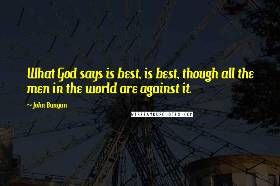 John Bunyan Quotes: What God says is best, is best, though all the men in the world are against it.