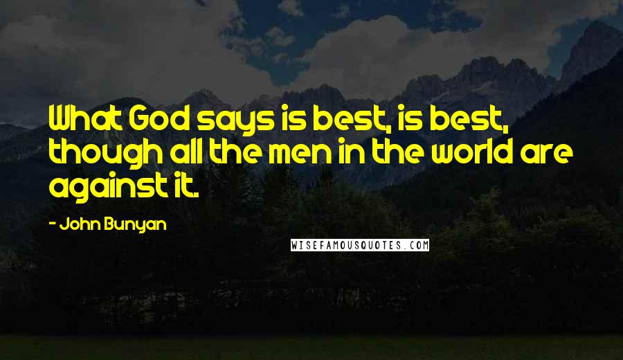 John Bunyan Quotes: What God says is best, is best, though all the men in the world are against it.