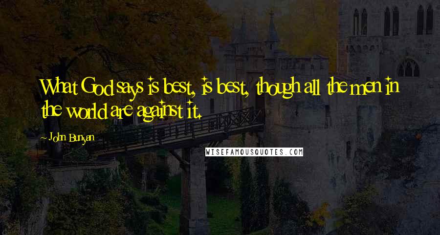 John Bunyan Quotes: What God says is best, is best, though all the men in the world are against it.