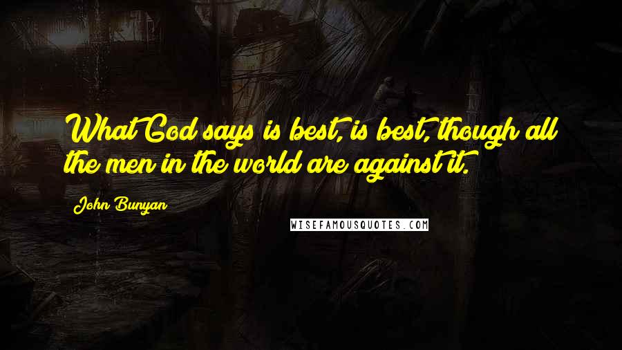 John Bunyan Quotes: What God says is best, is best, though all the men in the world are against it.
