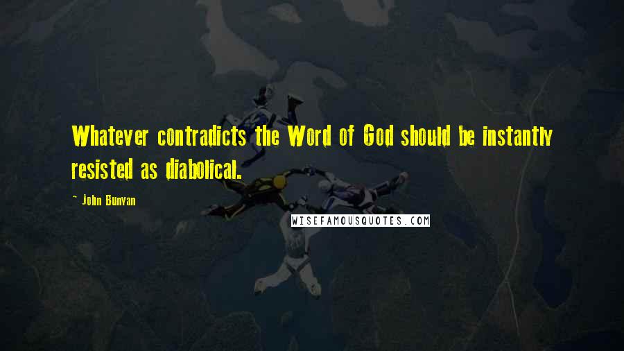 John Bunyan Quotes: Whatever contradicts the Word of God should be instantly resisted as diabolical.