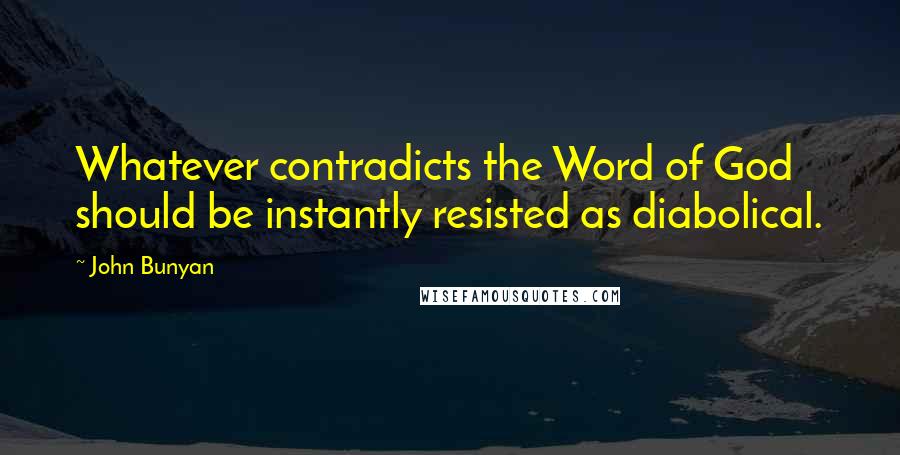 John Bunyan Quotes: Whatever contradicts the Word of God should be instantly resisted as diabolical.