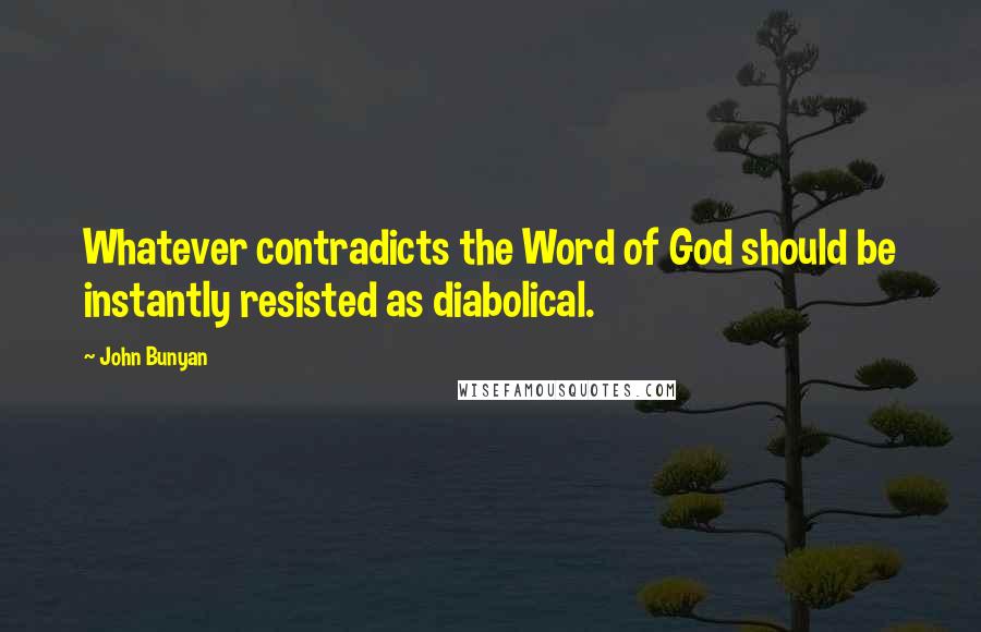 John Bunyan Quotes: Whatever contradicts the Word of God should be instantly resisted as diabolical.