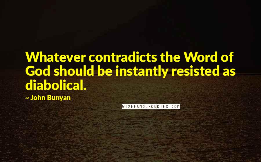 John Bunyan Quotes: Whatever contradicts the Word of God should be instantly resisted as diabolical.