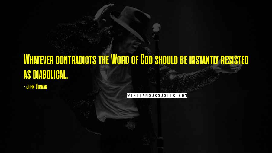 John Bunyan Quotes: Whatever contradicts the Word of God should be instantly resisted as diabolical.