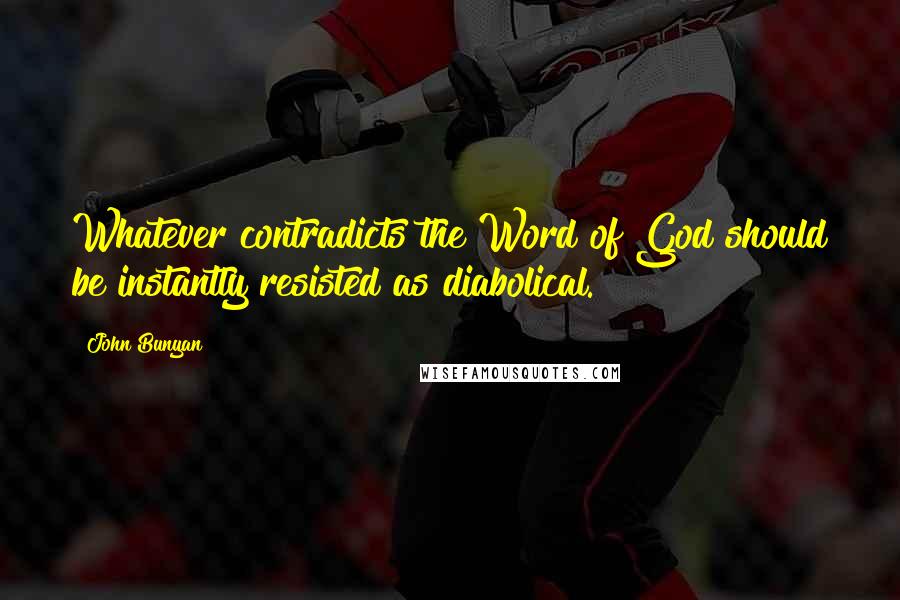 John Bunyan Quotes: Whatever contradicts the Word of God should be instantly resisted as diabolical.