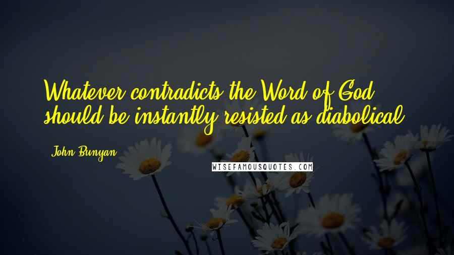 John Bunyan Quotes: Whatever contradicts the Word of God should be instantly resisted as diabolical.