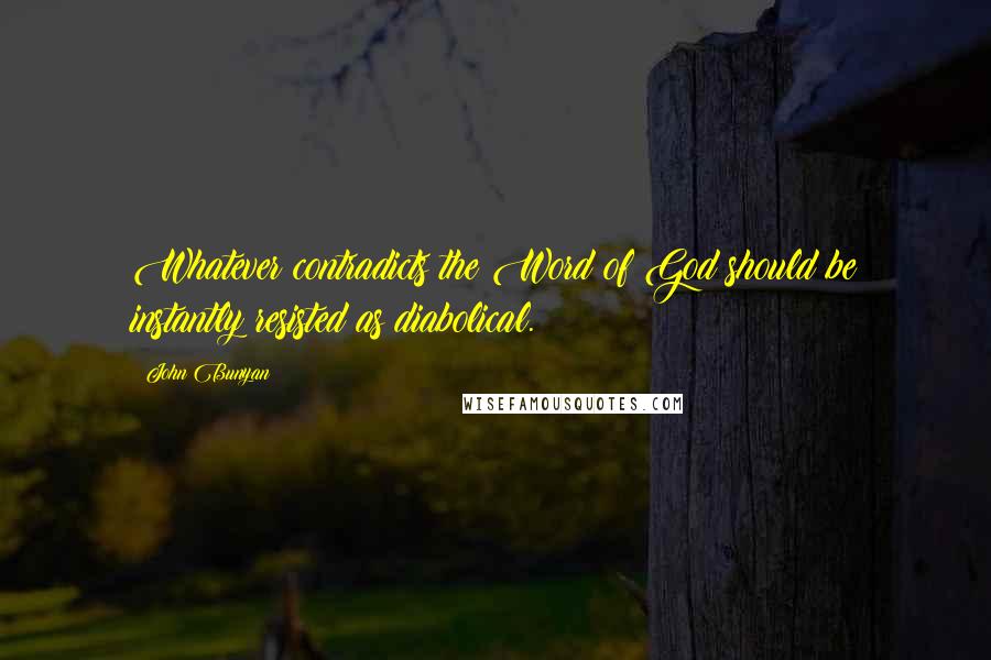 John Bunyan Quotes: Whatever contradicts the Word of God should be instantly resisted as diabolical.