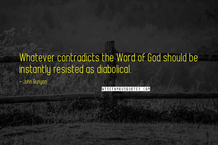 John Bunyan Quotes: Whatever contradicts the Word of God should be instantly resisted as diabolical.