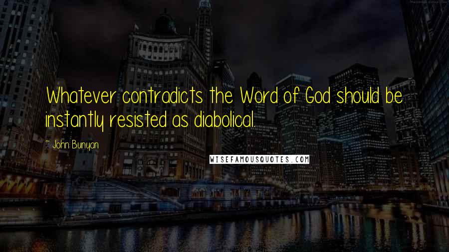 John Bunyan Quotes: Whatever contradicts the Word of God should be instantly resisted as diabolical.