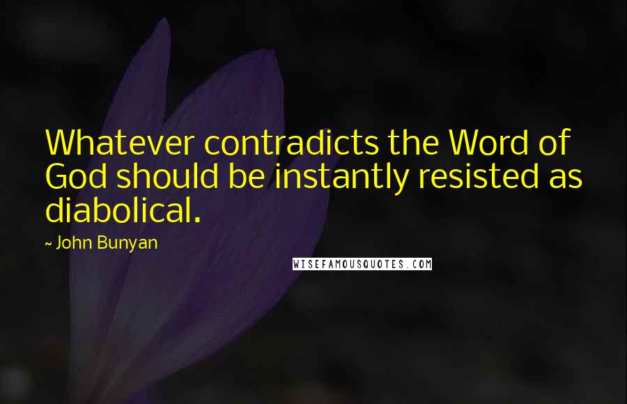 John Bunyan Quotes: Whatever contradicts the Word of God should be instantly resisted as diabolical.