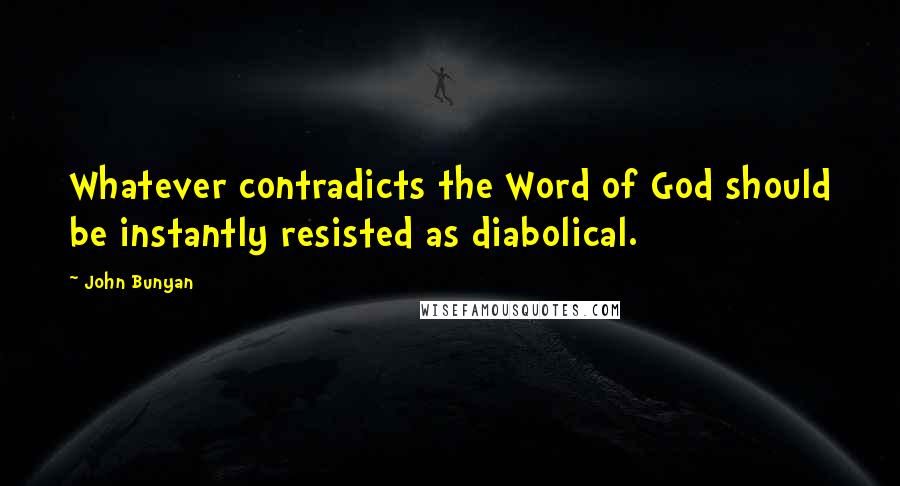 John Bunyan Quotes: Whatever contradicts the Word of God should be instantly resisted as diabolical.