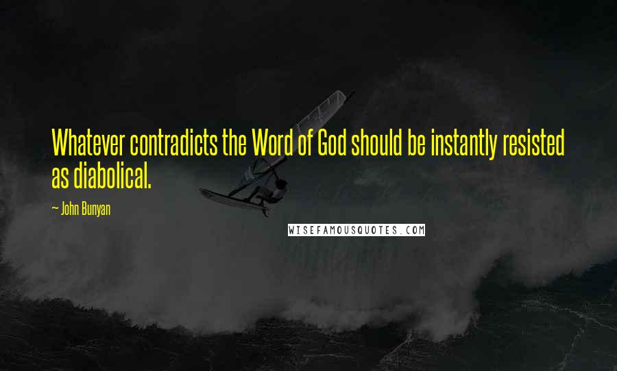 John Bunyan Quotes: Whatever contradicts the Word of God should be instantly resisted as diabolical.