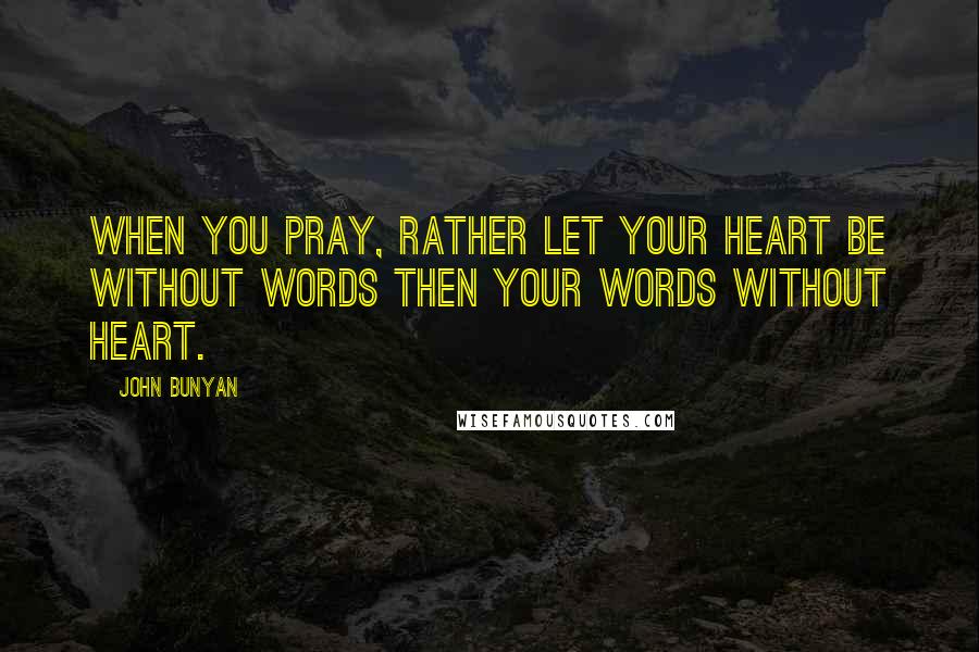 John Bunyan Quotes: When you pray, rather let your heart be without words then your words without heart.