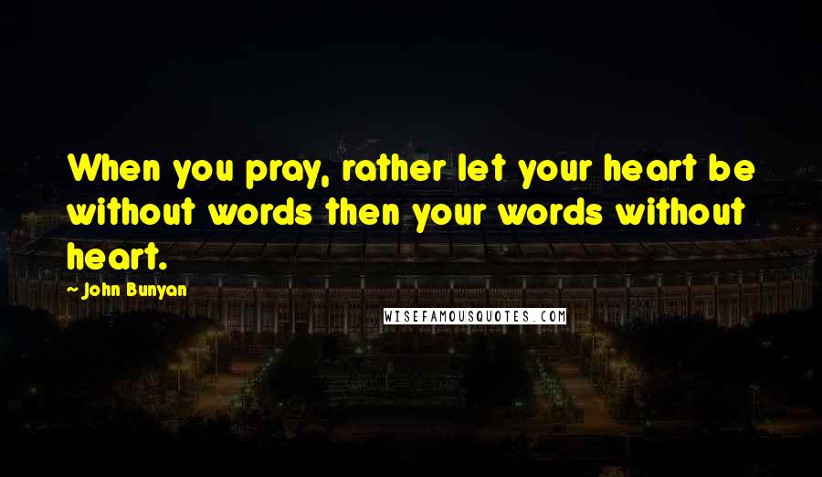 John Bunyan Quotes: When you pray, rather let your heart be without words then your words without heart.