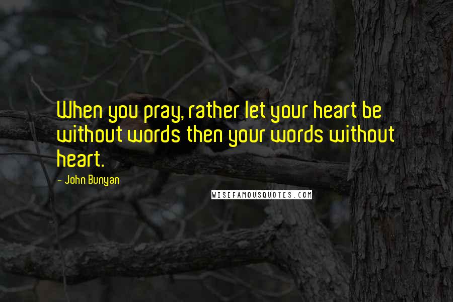 John Bunyan Quotes: When you pray, rather let your heart be without words then your words without heart.