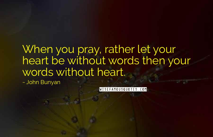 John Bunyan Quotes: When you pray, rather let your heart be without words then your words without heart.