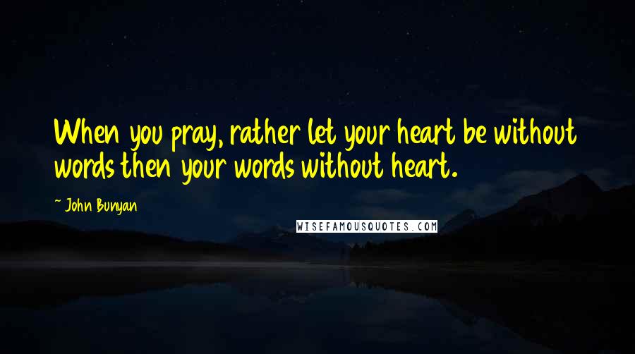 John Bunyan Quotes: When you pray, rather let your heart be without words then your words without heart.