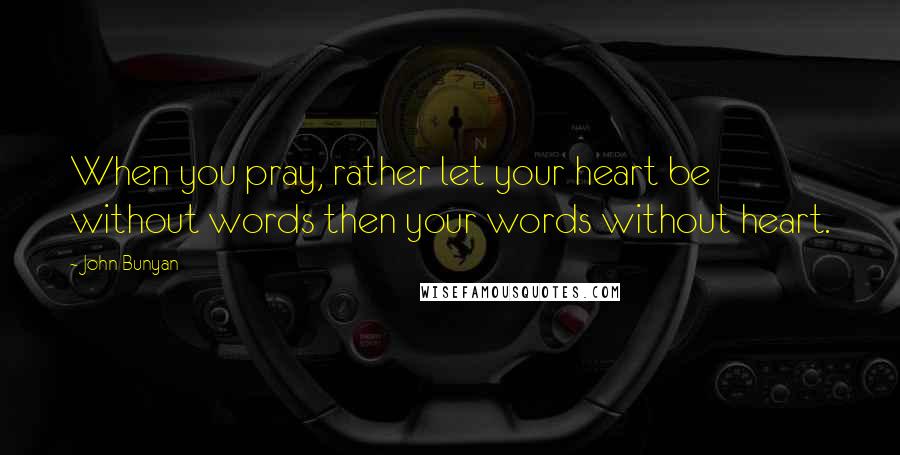 John Bunyan Quotes: When you pray, rather let your heart be without words then your words without heart.