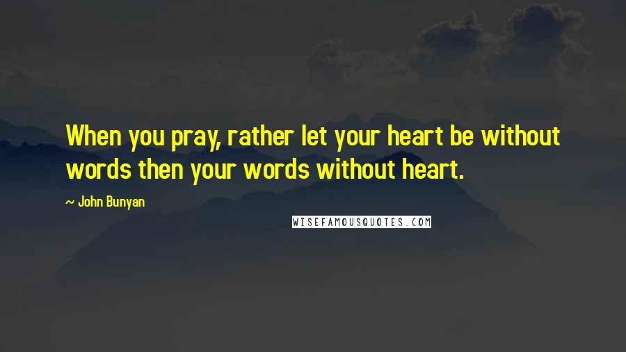 John Bunyan Quotes: When you pray, rather let your heart be without words then your words without heart.