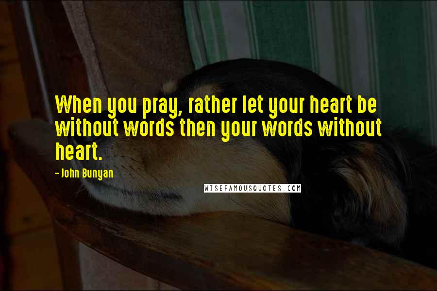 John Bunyan Quotes: When you pray, rather let your heart be without words then your words without heart.