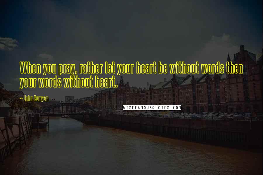 John Bunyan Quotes: When you pray, rather let your heart be without words then your words without heart.