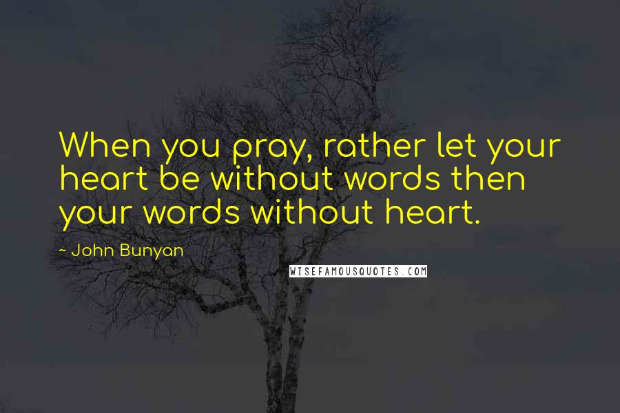 John Bunyan Quotes: When you pray, rather let your heart be without words then your words without heart.