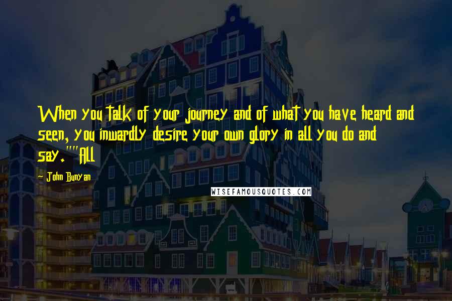 John Bunyan Quotes: When you talk of your journey and of what you have heard and seen, you inwardly desire your own glory in all you do and say.""All