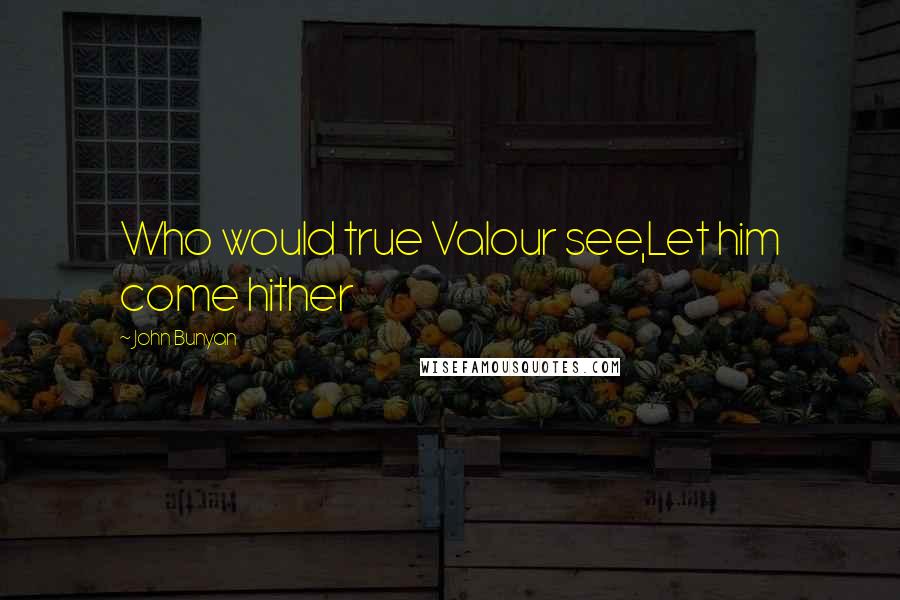 John Bunyan Quotes: Who would true Valour see,Let him come hither
