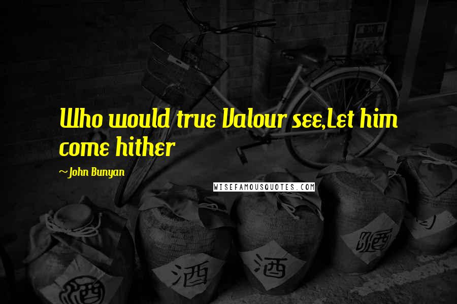 John Bunyan Quotes: Who would true Valour see,Let him come hither