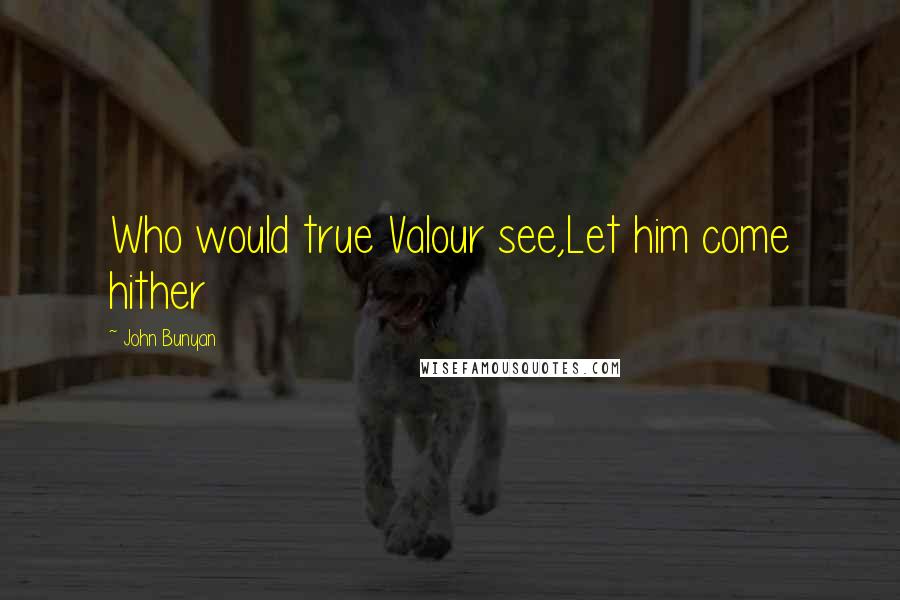 John Bunyan Quotes: Who would true Valour see,Let him come hither