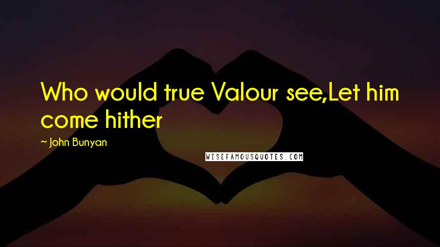John Bunyan Quotes: Who would true Valour see,Let him come hither