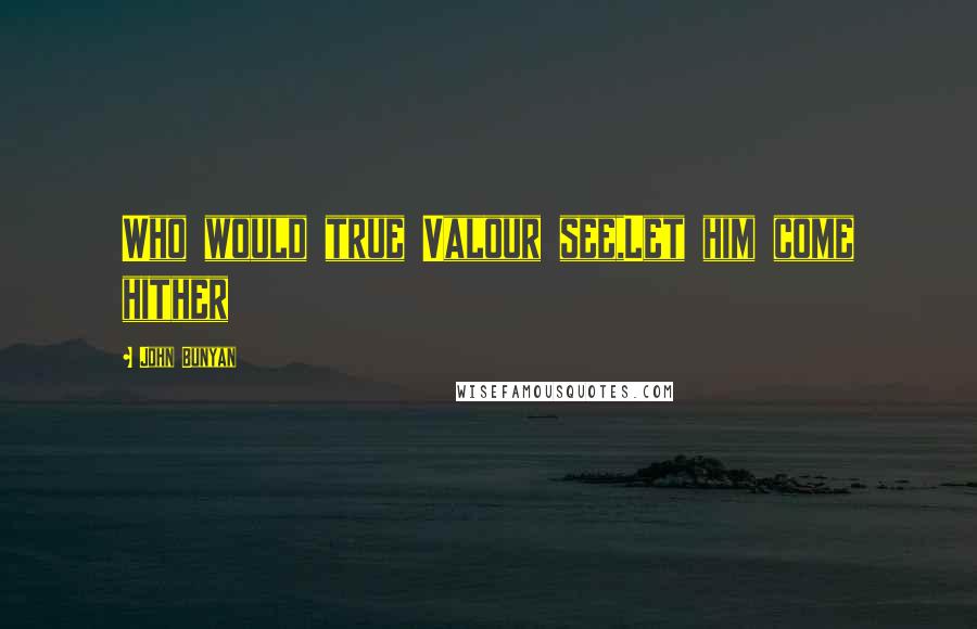 John Bunyan Quotes: Who would true Valour see,Let him come hither