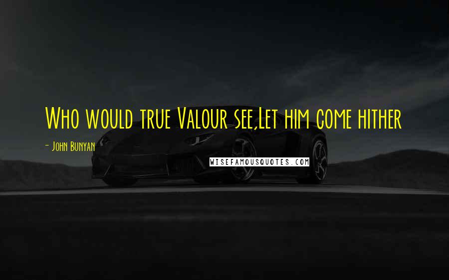 John Bunyan Quotes: Who would true Valour see,Let him come hither