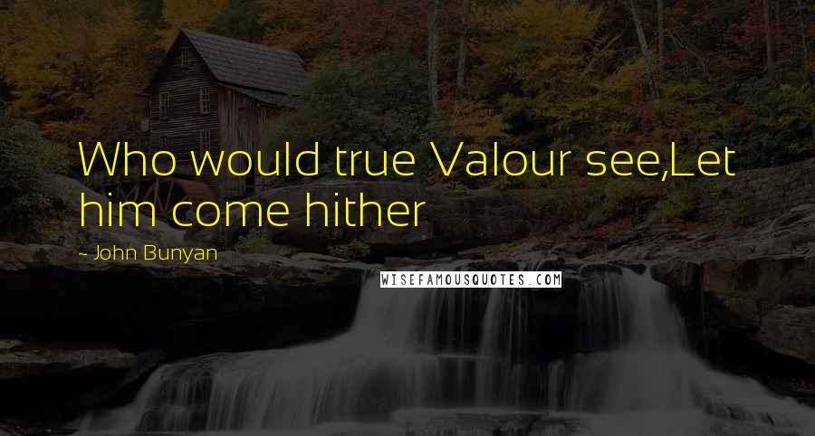 John Bunyan Quotes: Who would true Valour see,Let him come hither