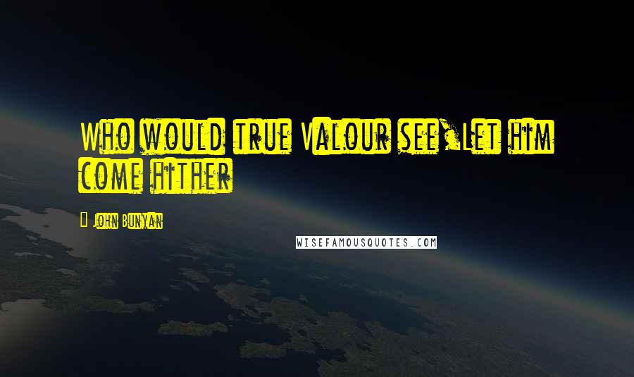 John Bunyan Quotes: Who would true Valour see,Let him come hither
