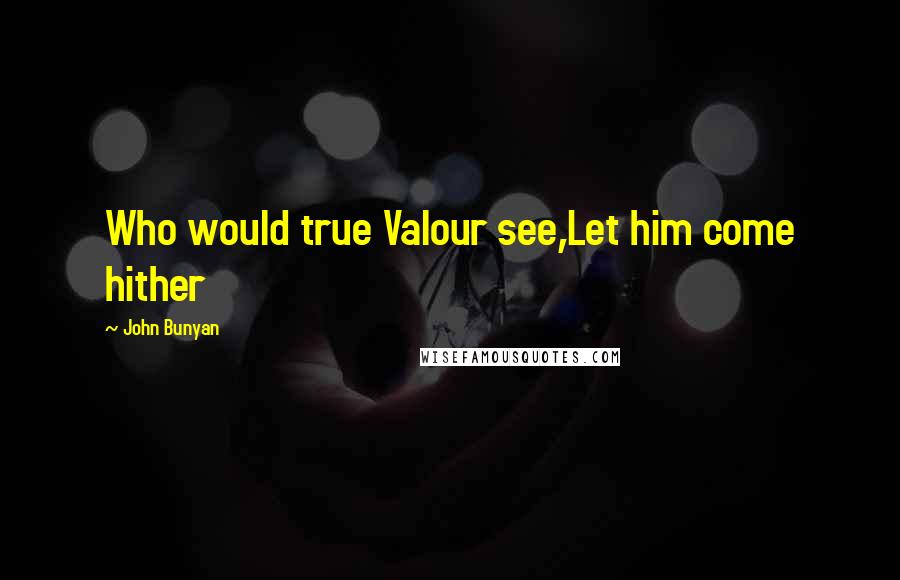 John Bunyan Quotes: Who would true Valour see,Let him come hither