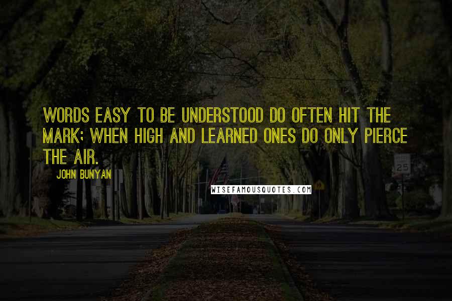 John Bunyan Quotes: Words easy to be understood do often hit the mark; when high and learned ones do only pierce the air.