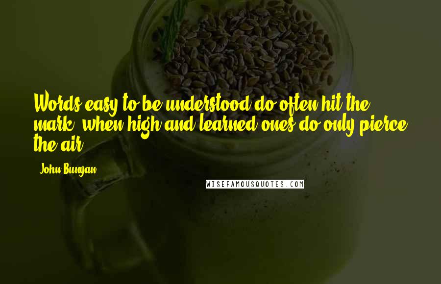 John Bunyan Quotes: Words easy to be understood do often hit the mark; when high and learned ones do only pierce the air.