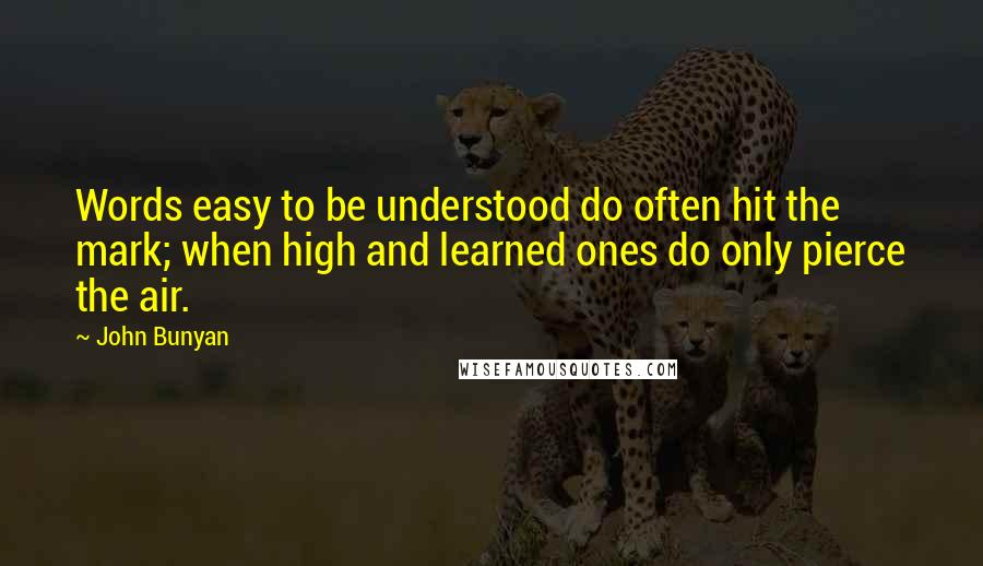 John Bunyan Quotes: Words easy to be understood do often hit the mark; when high and learned ones do only pierce the air.