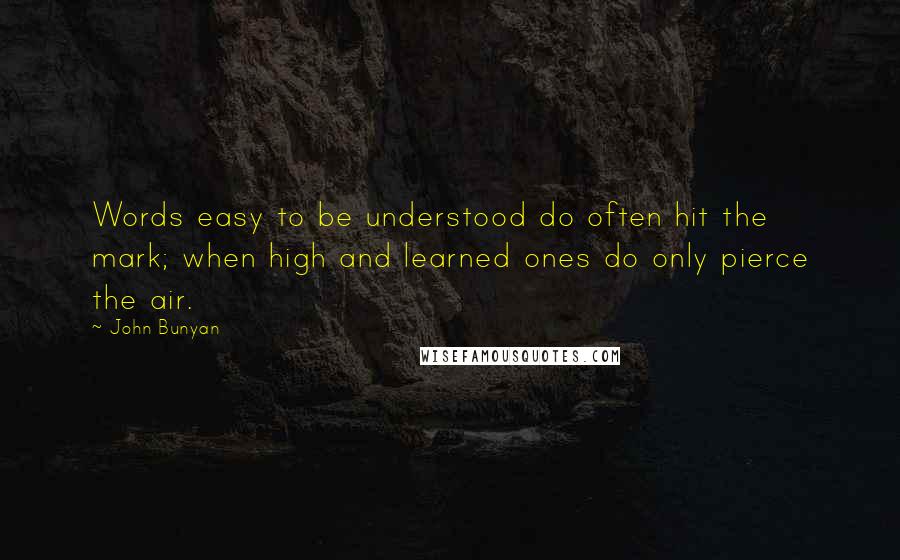 John Bunyan Quotes: Words easy to be understood do often hit the mark; when high and learned ones do only pierce the air.