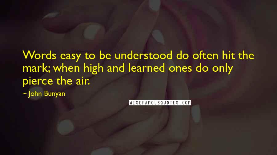 John Bunyan Quotes: Words easy to be understood do often hit the mark; when high and learned ones do only pierce the air.